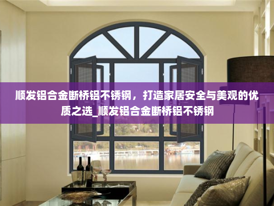 顺发铝合金断桥铝不锈钢，打造家居安全与美观的优质之选_顺发铝合金断桥铝不锈钢