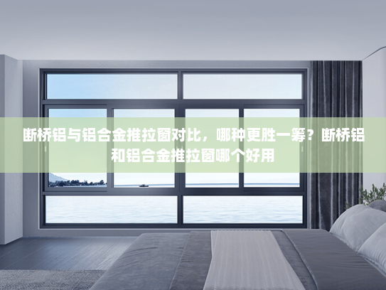 断桥铝与铝合金推拉窗对比，哪种更胜一筹？断桥铝和铝合金推拉窗哪个好用