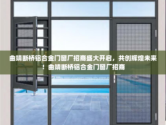 曲靖断桥铝合金门窗厂招商盛大开启，共创辉煌未来！曲靖断桥铝合金门窗厂招商