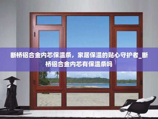 断桥铝合金内芯保温条，家居保温的贴心守护者_断桥铝合金内芯有保温条吗