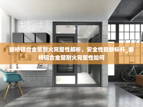 断桥铝合金窗耐火完整性解析，安全性能新标杆_断桥铝合金窗耐火完整性如何