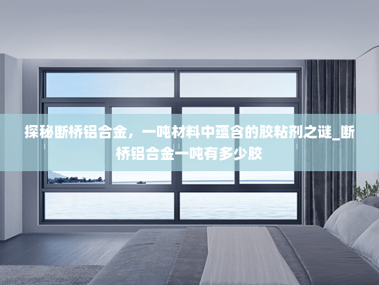 探秘断桥铝合金，一吨材料中蕴含的胶粘剂之谜_断桥铝合金一吨有多少胶
