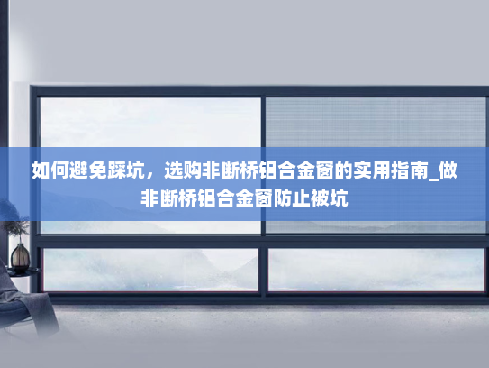 如何避免踩坑，选购非断桥铝合金窗的实用指南_做非断桥铝合金窗防止被坑