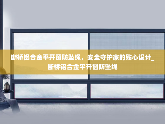 断桥铝合金平开窗防坠绳，安全守护家的贴心设计_断桥铝合金平开窗防坠绳