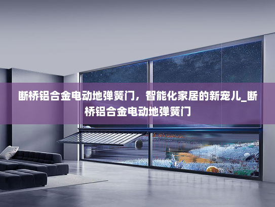 断桥铝合金电动地弹簧门，智能化家居的新宠儿_断桥铝合金电动地弹簧门