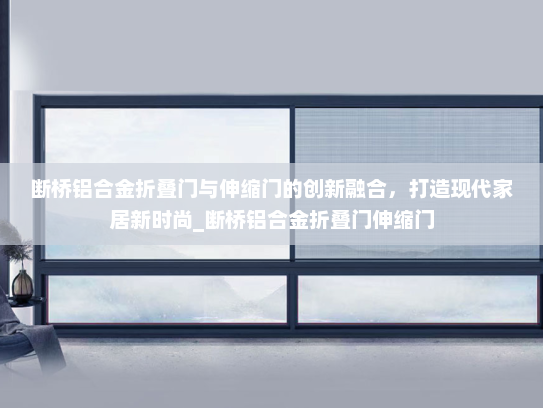 断桥铝合金折叠门与伸缩门的创新融合，打造现代家居新时尚_断桥铝合金折叠门伸缩门