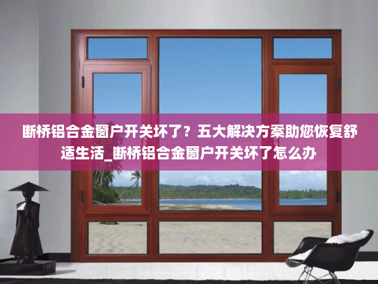 断桥铝合金窗户开关坏了？五大解决方案助您恢复舒适生活_断桥铝合金窗户开关坏了怎么办
