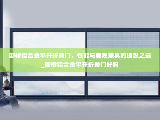 断桥铝合金平开折叠门，性能与美观兼具的理想之选_断桥铝合金平开折叠门好吗
